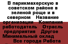 В парикмахерскую в советском районе в зеленой роще и в северном › Название организации ­ Компания-работодатель › Отрасль предприятия ­ Другое › Минимальный оклад ­ 20 000 - Все города Работа » Вакансии   . Мордовия респ.